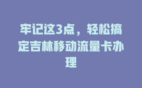 牢记这3点，轻松搞定吉林移动流量卡办理
