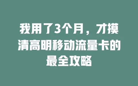 我用了3个月，才摸清高明移动流量卡的最全攻略