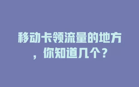 移动卡领流量的地方，你知道几个？