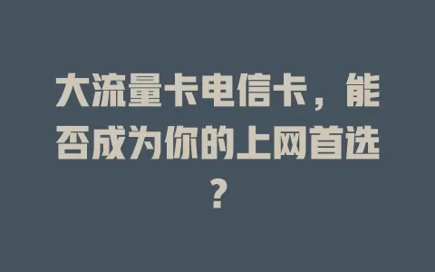 大流量卡电信卡，能否成为你的上网首选？