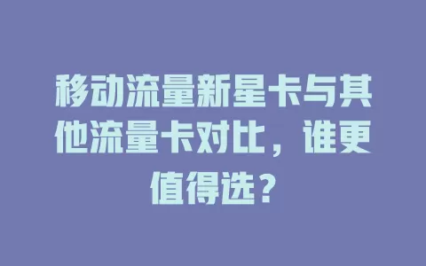 移动流量新星卡与其他流量卡对比，谁更值得选？