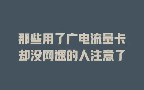 那些用了广电流量卡却没网速的人注意了