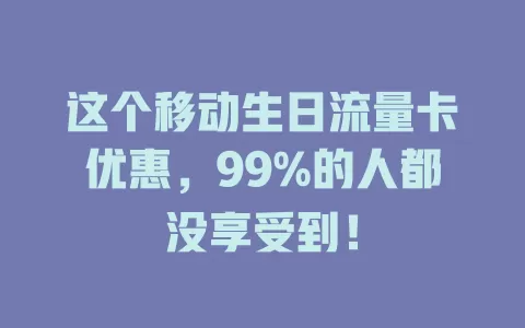 这个移动生日流量卡优惠，99%的人都没享受到！