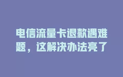 电信流量卡退款遇难题，这解决办法亮了