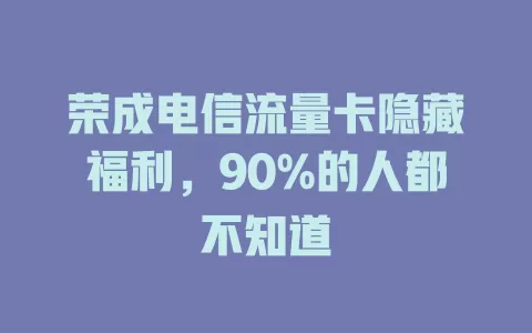 荣成电信流量卡隐藏福利，90%的人都不知道