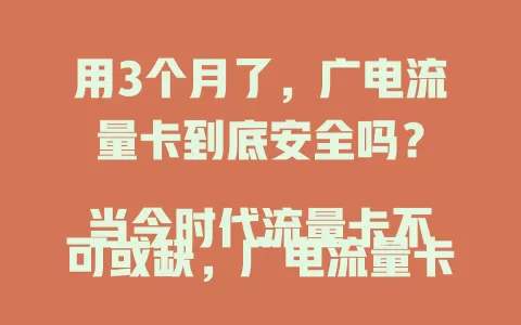 用3个月了，广电流量卡到底安全吗？

当今时代流量卡不可或缺，广电流量卡安全性受关注。其网络安全有防护机制，隐私保护严谨。但安全也关乎用户习惯，总体安全性较高，你用着放心吗？