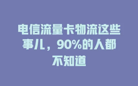 电信流量卡物流这些事儿，90%的人都不知道