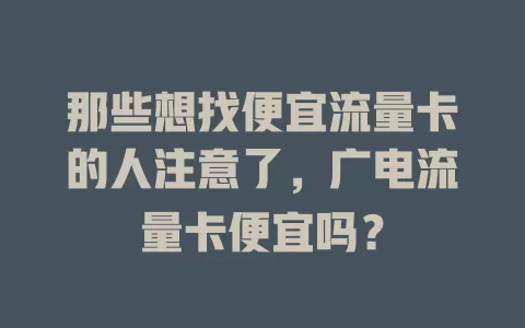 那些想找便宜流量卡的人注意了，广电流量卡便宜吗？