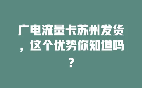 广电流量卡苏州发货，这个优势你知道吗？