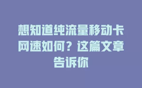 想知道纯流量移动卡网速如何？这篇文章告诉你