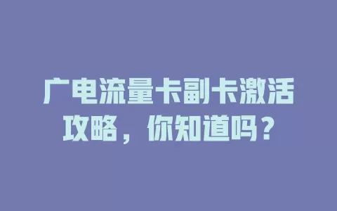 广电流量卡副卡激活攻略，你知道吗？