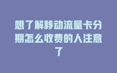想了解移动流量卡分期怎么收费的人注意了