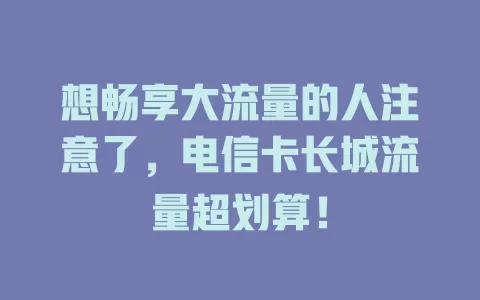 想畅享大流量的人注意了，电信卡长城流量超划算！