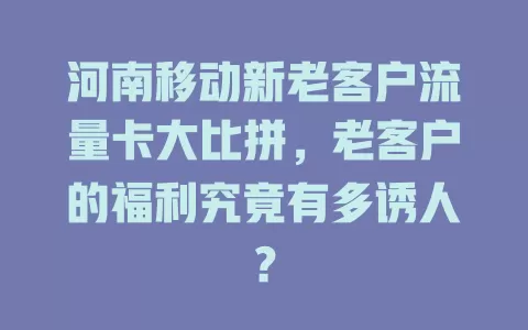 河南移动新老客户流量卡大比拼，老客户的福利究竟有多诱人？
