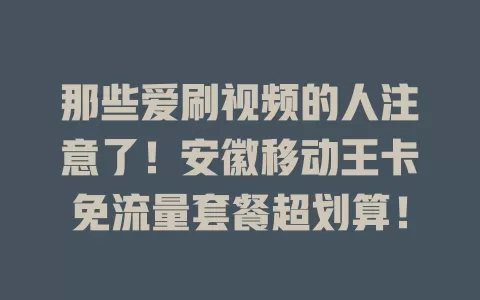 那些爱刷视频的人注意了！安徽移动王卡免流量套餐超划算！