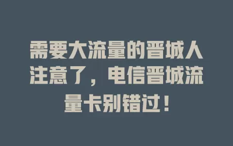 需要大流量的晋城人注意了，电信晋城流量卡别错过！
