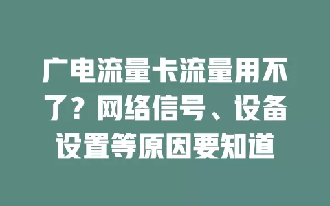 广电流量卡流量用不了？网络信号、设备设置等原因要知道