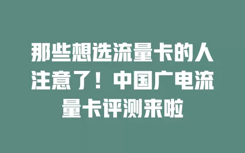 那些想选流量卡的人注意了！中国广电流量卡评测来啦