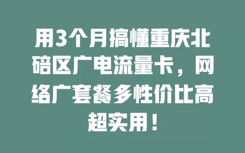 用3个月搞懂重庆北碚区广电流量卡，网络广套餐多性价比高超实用！