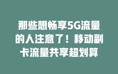 那些想畅享5G流量的人注意了！移动副卡流量共享超划算