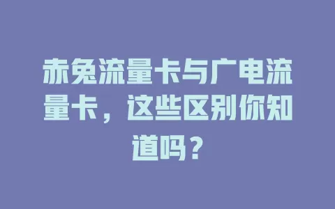 赤兔流量卡与广电流量卡，这些区别你知道吗？