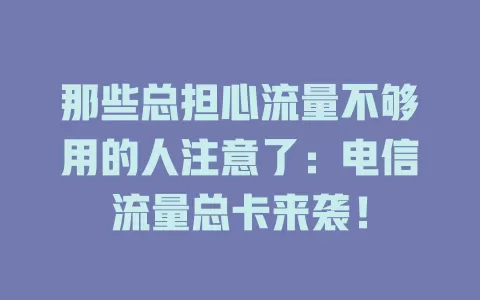 那些总担心流量不够用的人注意了：电信流量总卡来袭！