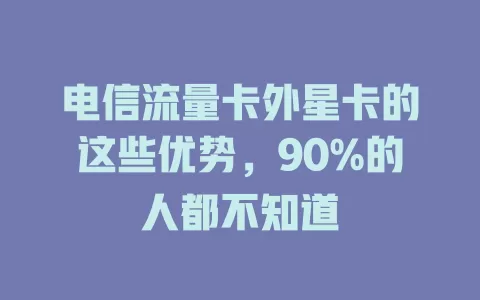 电信流量卡外星卡的这些优势，90%的人都不知道