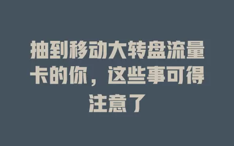 抽到移动大转盘流量卡的你，这些事可得注意了