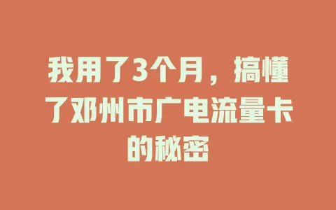 我用了3个月，搞懂了邓州市广电流量卡的秘密
