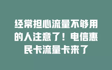 经常担心流量不够用的人注意了！电信惠民卡流量卡来了