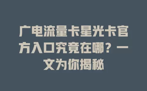广电流量卡星光卡官方入口究竟在哪？一文为你揭秘