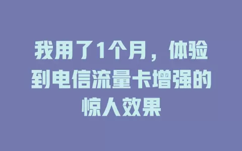 我用了1个月，体验到电信流量卡增强的惊人效果