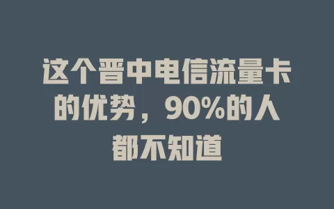 这个晋中电信流量卡的优势，90%的人都不知道