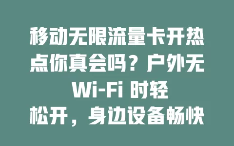 移动无限流量卡开热点你真会吗？户外无 Wi-Fi 时轻松开，身边设备畅快上网，用它要注意套餐规定和电量，掌握技巧畅享便利