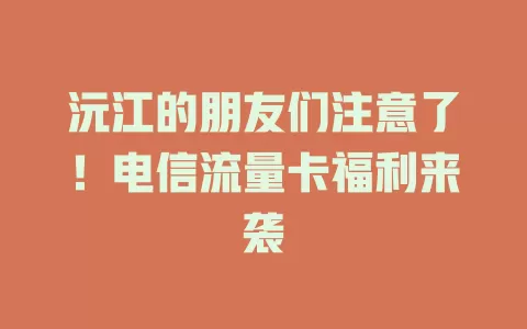 沅江的朋友们注意了！电信流量卡福利来袭