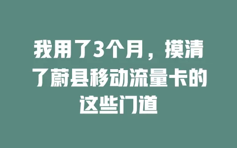 我用了3个月，摸清了蔚县移动流量卡的这些门道