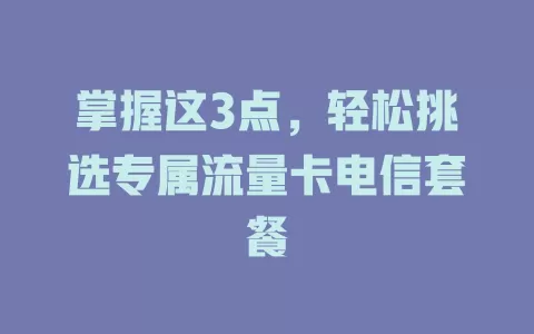 掌握这3点，轻松挑选专属流量卡电信套餐