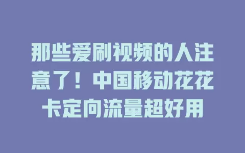 那些爱刷视频的人注意了！中国移动花花卡定向流量超好用