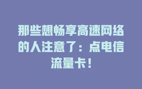 那些想畅享高速网络的人注意了：点电信流量卡！