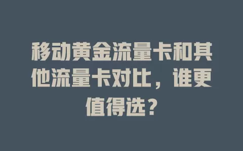移动黄金流量卡和其他流量卡对比，谁更值得选？