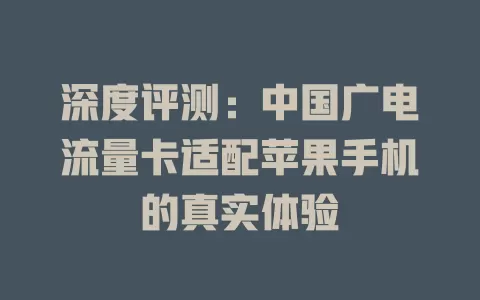 深度评测：中国广电流量卡适配苹果手机的真实体验