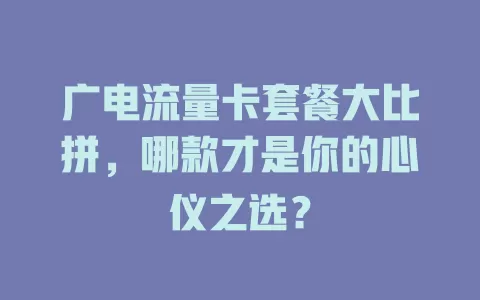 广电流量卡套餐大比拼，哪款才是你的心仪之选？