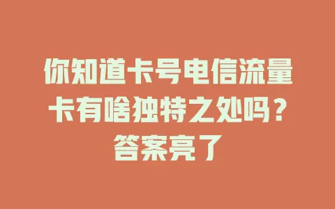你知道卡号电信流量卡有啥独特之处吗？答案亮了