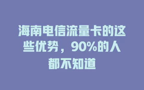 海南电信流量卡的这些优势，90%的人都不知道