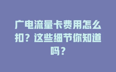 广电流量卡费用怎么扣？这些细节你知道吗？