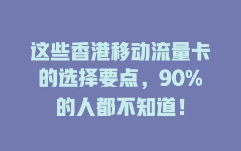 这些香港移动流量卡的选择要点，90%的人都不知道！