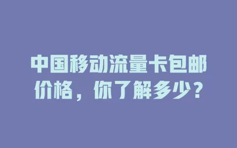 中国移动流量卡包邮价格，你了解多少？