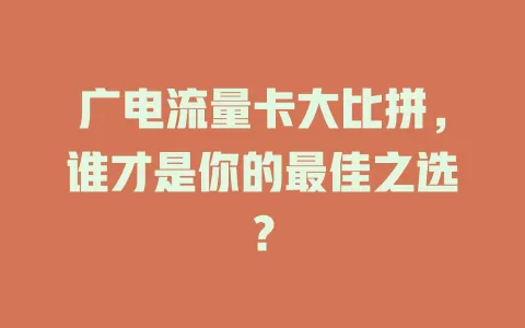 广电流量卡大比拼，谁才是你的最佳之选？