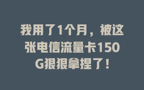 我用了1个月，被这张电信流量卡150G狠狠拿捏了！
