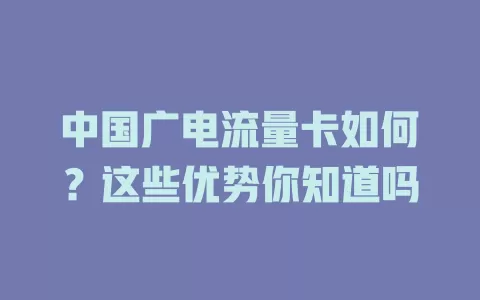 中国广电流量卡如何？这些优势你知道吗